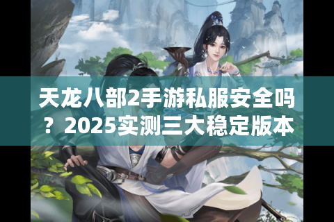 天龙八部2手游私服安全吗？2025实测三大稳定版本推荐
