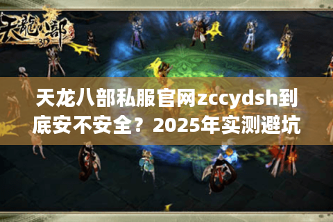 天龙八部私服官网zccydsh到底安不安全?2025年实测避坑指南 天龙八部私服官网zccydsh到底安不安全?2025年实测避坑指南
