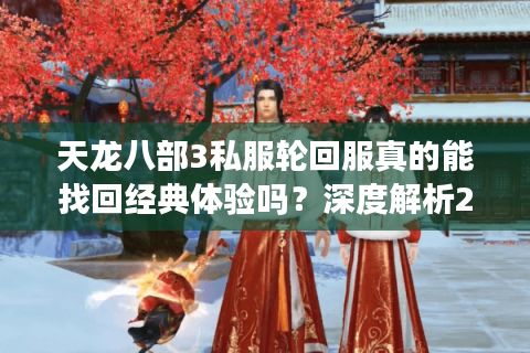 天龙八部3私服轮回服真的能找回经典体验吗?深度解析2025私服新趋势 天龙八部3私服轮回服真的能找回经典体验吗?深度解析2025私服新趋势