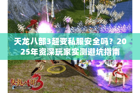 天龙八部3超变私服安全吗？2025年资深玩家实测避坑指南