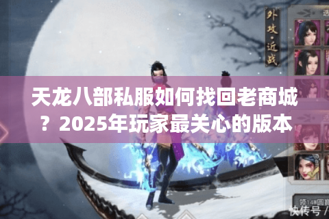 天龙八部私服如何找回老商城?2025年玩家最关心的版本回归攻略 天龙八部私服如何找回老商城?2025年玩家最关心的版本回归攻略
