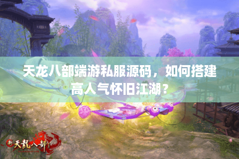 天龙八部端游私服源码，如何搭建高人气怀旧江湖？