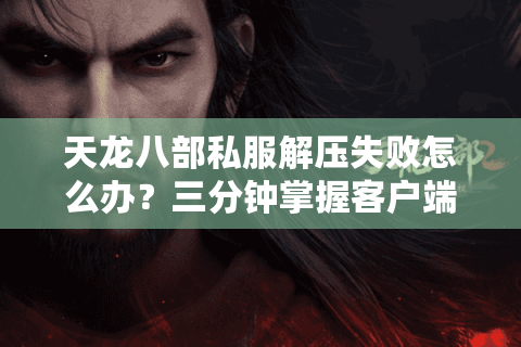 天龙八部私服解压失败怎么办？三分钟掌握客户端修复技巧