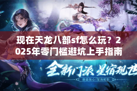 现在天龙八部sf怎么玩?2025年零门槛避坑上手指南 现在天龙八部sf怎么玩?2025年零门槛避坑上手指南