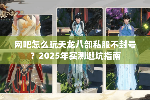 网吧怎么玩天龙八部私服不封号？2025年实测避坑指南