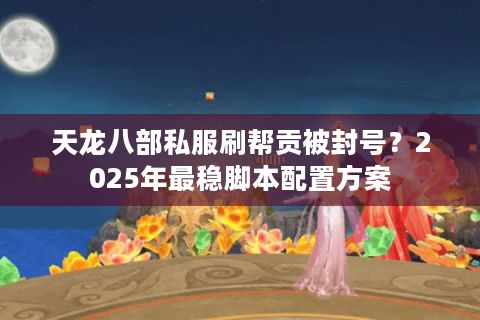 天龙八部私服刷帮贡被封号？2025年最稳脚本配置方案