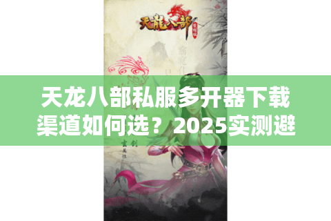 天龙八部私服多开器下载渠道如何选?2025实测避坑指南 天龙八部私服多开器下载渠道如何选?2025实测避坑指南