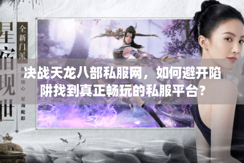 决战天龙八部私服网，如何避开陷阱找到真正畅玩的私服平台？