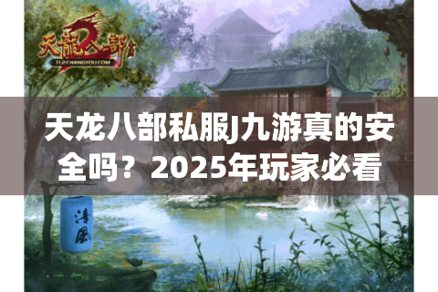 天龙八部私服J九游真的安全吗？2025年玩家必看避坑指南