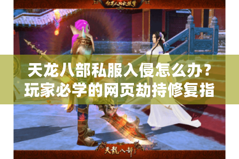 天龙八部私服入侵怎么办？玩家必学的网页劫持修复指南