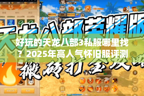 好玩的天龙八部3私服哪里找？2025年高人气怀旧服评测