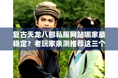 复古天龙八部私服网站哪家最稳定？老玩家亲测推荐这三个平台