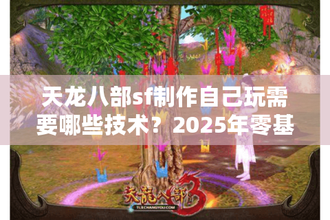 天龙八部sf制作自己玩需要哪些技术？2025年零基础搭建全流程解析