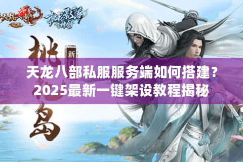 天龙八部私服服务端如何搭建？2025最新一键架设教程揭秘