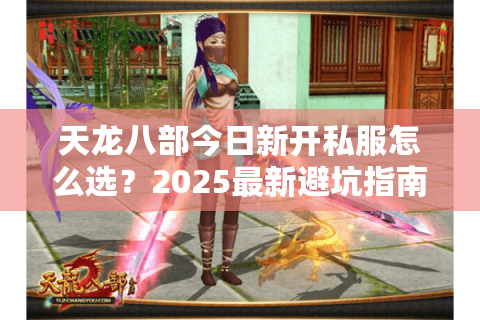 天龙八部今日新开私服怎么选？2025最新避坑指南来了