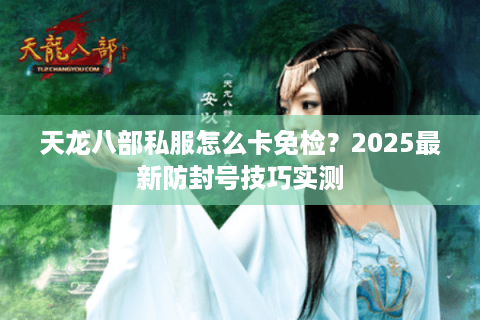 天龙八部私服怎么卡免检？2025最新防封号技巧实测