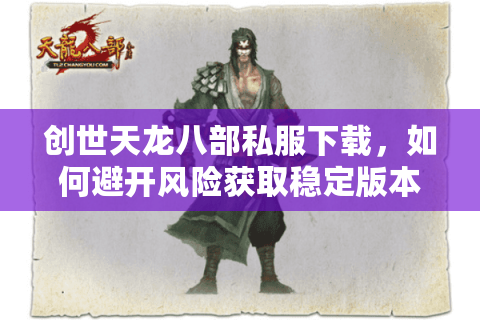创世天龙八部私服下载，如何避开风险获取稳定版本？