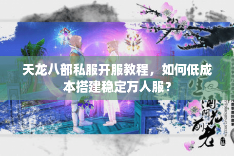 天龙八部私服开服教程，如何低成本搭建稳定万人服？