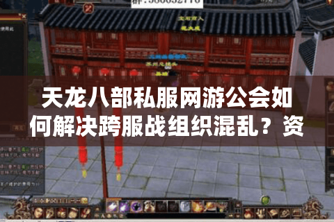 天龙八部私服网游公会如何解决跨服战组织混乱？资深会长分享实战手册