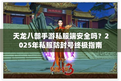 天龙八部手游私服端安全吗?2025年私服防封号终极指南 天龙八部手游私服端安全吗?2025年私服防封号终极指南