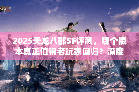 2025天龙八部SF评测，哪个版本真正值得老玩家回归？深度避坑指南