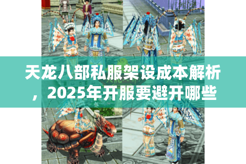 天龙八部私服架设成本解析，2025年开服要避开哪些资金陷阱？