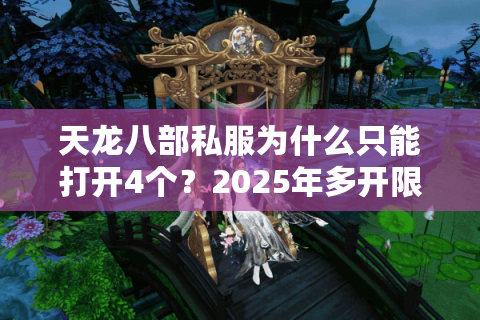 天龙八部私服为什么只能打开4个?2025年多开限制破解指南 天龙八部私服为什么只能打开4个?2025年多开限制破解指南