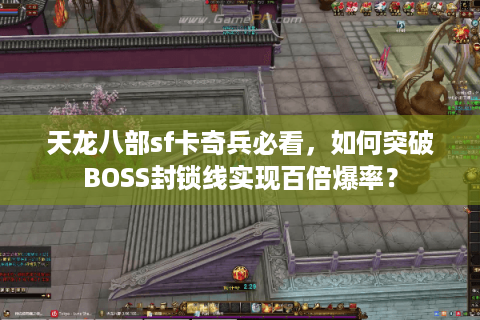 天龙八部sf卡奇兵必看，如何突破BOSS封锁线实现百倍爆率？