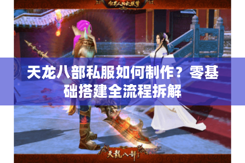 天龙八部私服如何制作？零基础搭建全流程拆解