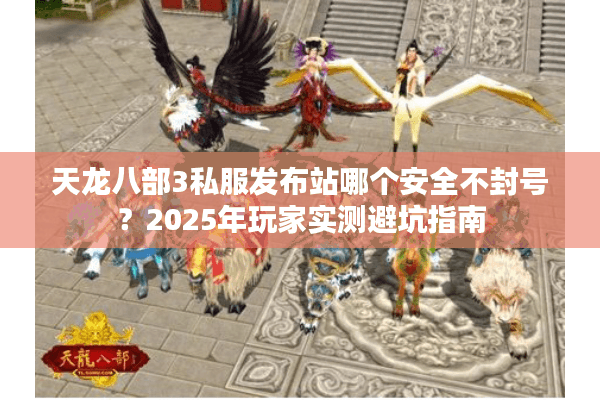 天龙八部3私服发布站哪个安全不封号？2025年玩家实测避坑指南