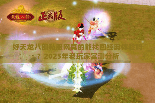 好天龙八部私服网真的能找回经典体验吗？2025年老玩家实测分析