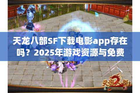 天龙八部SF下载电影app存在吗？2025年游戏资源与免费观影最全方案