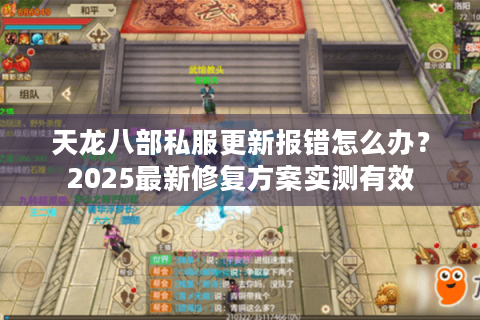 天龙八部私服更新报错怎么办？2025最新修复方案实测有效