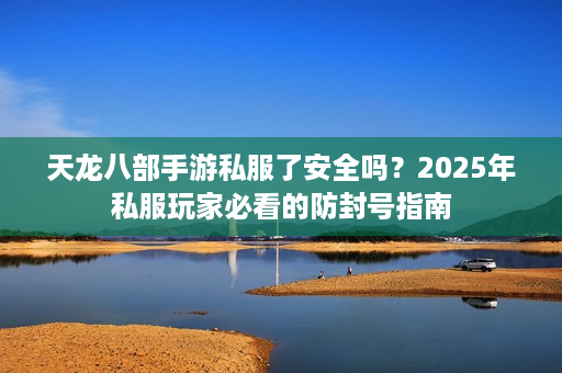 天龙八部手游私服了安全吗?2025年私服玩家必看的防封号指南 天龙八部手游私服了安全吗?2025年私服玩家必看的防封号指南