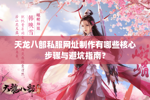 天龙八部私服网址制作有哪些核心步骤与避坑指南？