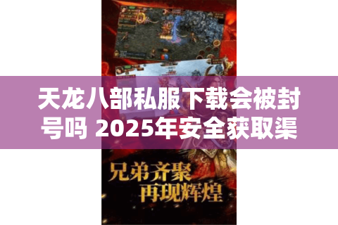 天龙八部私服下载会被封号吗 2025年安全获取渠道实测分析 天龙八部私服下载会被封号吗 2025年安全获取渠道实测分析