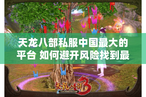 天龙八部私服中国最大的平台 如何避开风险找到最稳定版本? 天龙八部私服中国最大的平台 如何避开风险找到最稳定版本?