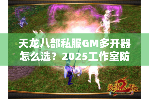 天龙八部私服GM多开器怎么选?2025工作室防封配置实测 天龙八部私服GM多开器怎么选?2025工作室防封配置实测