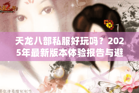 天龙八部私服好玩吗?2025年最新版本体验报告与避坑指南 天龙八部私服好玩吗?2025年最新版本体验报告与避坑指南