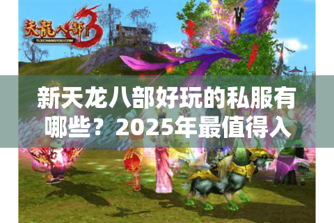 新天龙八部好玩的私服有哪些?2025年最值得入坑的五大良心推荐 新天龙八部好玩的私服有哪些?2025年最值得入坑的五大良心推荐