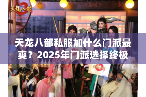 天龙八部私服加什么门派最爽？2025年门派选择终极避坑指南