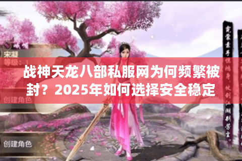 战神天龙八部私服网为何频繁被封？2025年如何选择安全稳定的私服平台