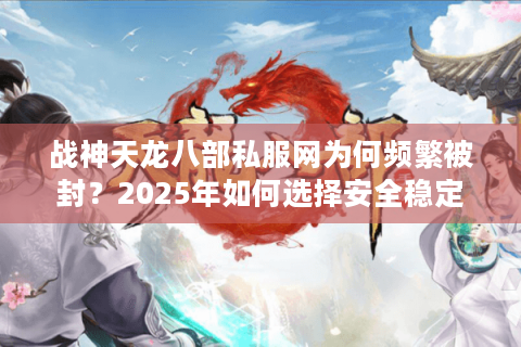 战神天龙八部私服网为何频繁被封？2025年如何选择安全稳定的私服平台