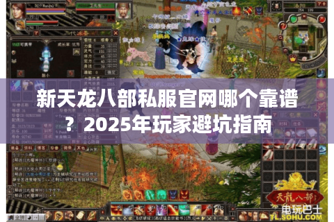 新天龙八部私服官网哪个靠谱？2025年玩家避坑指南