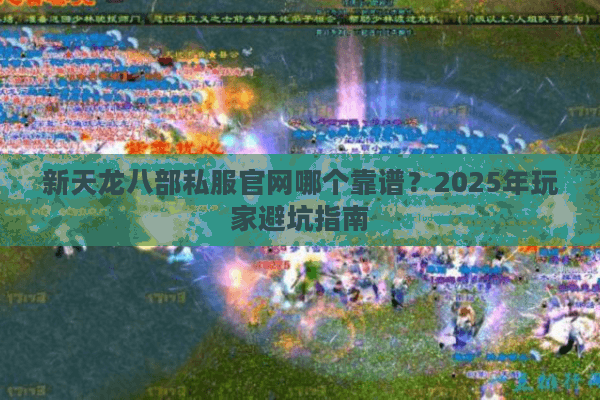 新天龙八部私服官网哪个靠谱？2025年玩家避坑指南
