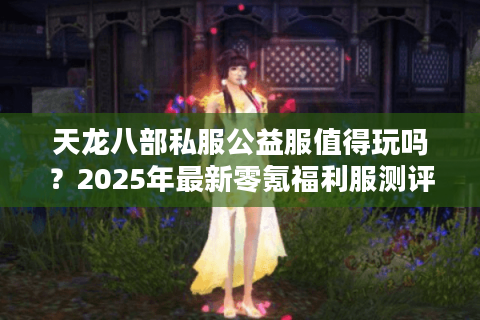 天龙八部私服公益服值得玩吗？2025年最新零氪福利服测评