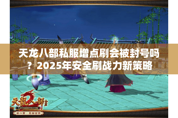 天龙八部私服增点刷会被封号吗？2025年安全刷战力新策略