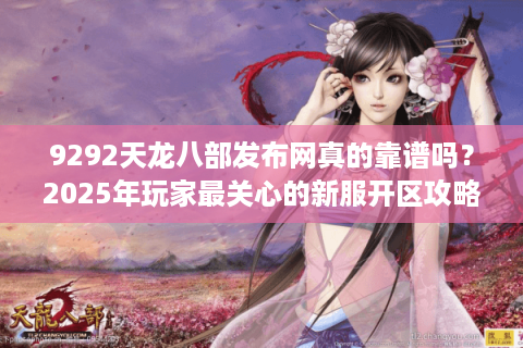 9292天龙八部发布网真的靠谱吗？2025年玩家最关心的新服开区攻略