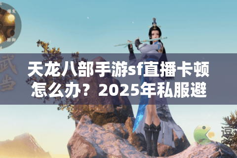 天龙八部手游sf直播卡顿怎么办？2025年私服避坑实战指南