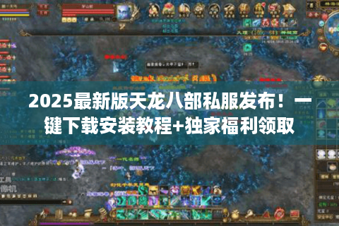 2025最新版天龙八部私服发布！一键下载安装教程+独家福利领取